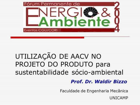 UTILIZAÇÃO DE AACV NO PROJETO DO PRODUTO para sustentabilidade sócio-ambiental Prof. Dr. Waldir Bizzo Faculdade de Engenharia Mecânica UNICAMP.