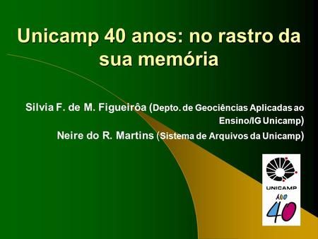 Unicamp 40 anos: no rastro da sua memória Silvia F. de M. Figueirôa ( Depto. de Geociências Aplicadas ao Ensino/IG Unicamp ) Neire do R. Martins ( Sistema.