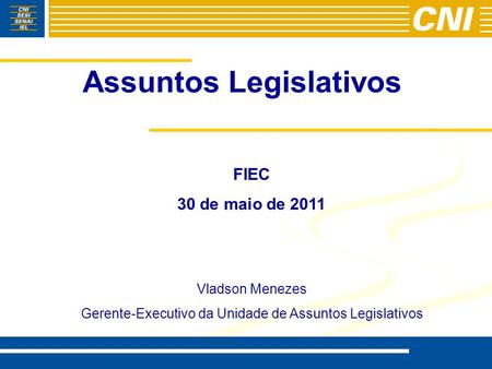 Assuntos Legislativos FIEC 30 de maio de 2011 Vladson Menezes Gerente-Executivo da Unidade de Assuntos Legislativos.