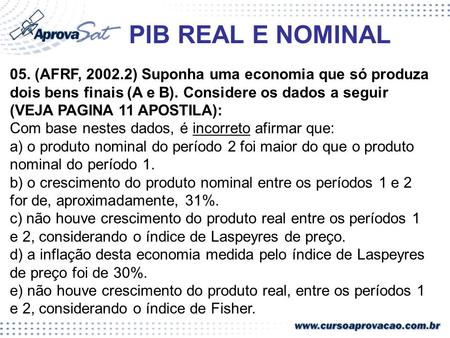 PIB REAL E NOMINAL 05. (AFRF, 2002.2) Suponha uma economia que só produza dois bens finais (A e B). Considere os dados a seguir (VEJA PAGINA 11 APOSTILA):