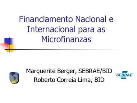 Financiamento Nacional e Internacional para as Microfinanzas Marguerite Berger, SEBRAE/BID Roberto Correia Lima, BID.