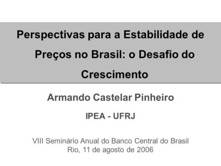 Perspectivas para a Estabilidade de Preços no Brasil: o Desafio do Crescimento Armando Castelar Pinheiro IPEA - UFRJ VIII Seminário Anual do Banco Central.
