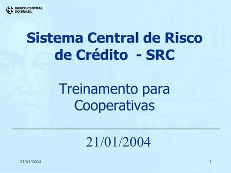 Sistema Central de Risco de Crédito - SRC Treinamento para Cooperativas 21/01/2004 21/01/2004.