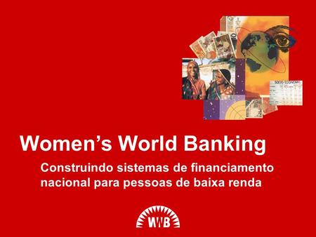 Women’s World Banking Construindo sistemas de financiamento nacional para pessoas de baixa renda.