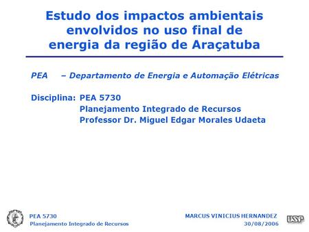 PEA 5730 Planejamento Integrado de Recursos30/08/2006 MARCUS VINICIUS HERNANDEZ Estudo dos impactos ambientais envolvidos no uso final de energia da região.