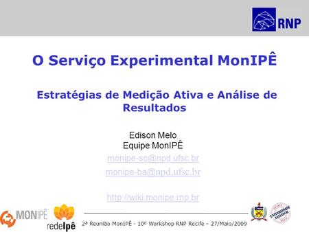 2ª Reunião MonIPÊ - 10º Workshop RNP Recife – 27/Maio/2009 O Serviço Experimental MonIPÊ Estratégias de Medição Ativa e Análise de Resultados Edison Melo.