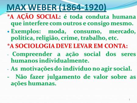 MAX WEBER (1864-1920) *A AÇÃO SOCIAL: é toda conduta humana que interfere com outros e consigo mesmo. Exemplos: moda, consumo, mercado, política, religião,