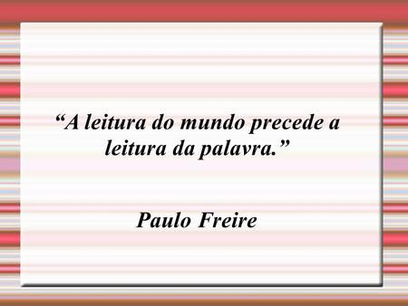 A leitura do mundo precede a leitura da palavra. Paulo Freire.
