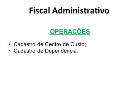OPERAÇÕES Cadastro de Centro de Custo; Cadastro de Dependência. Fiscal Administrativo.