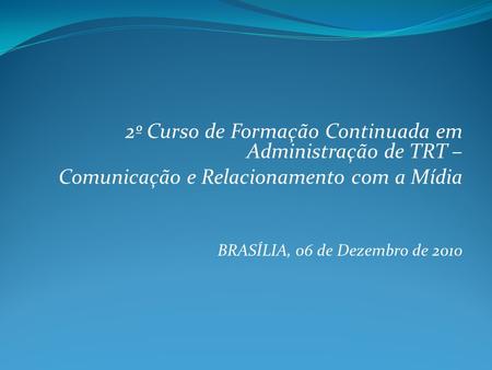 2º Curso de Formação Continuada em Administração de TRT – Comunicação e Relacionamento com a Mídia BRASÍLIA, 06 de Dezembro de 2010.