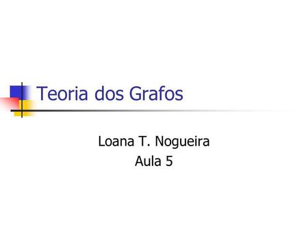 Teoria dos Grafos Loana T. Nogueira Aula 5.