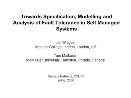 Towards Specification, Modelling and Analysis of Fault Tolerance in Self Managed Systems Jeff Magee Imperial College London, London, UK Tom Maibaum McMaster.