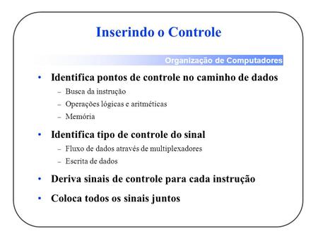 Organização de Computadores Inserindo o Controle Identifica pontos de controle no caminho de dados – Busca da instrução – Operações lógicas e aritméticas.