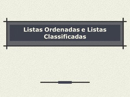Listas Ordenadas e Listas Classificadas. 2 Sumário Fundamentos Listas Ordenadas Listas Classificadas.