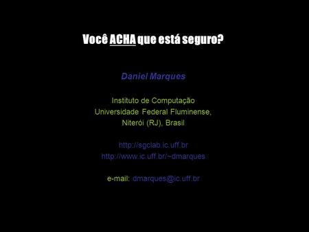 Você ACHA que está seguro? Daniel Marques Instituto de Computação Universidade Federal Fluminense, Niterói (RJ), Brasil