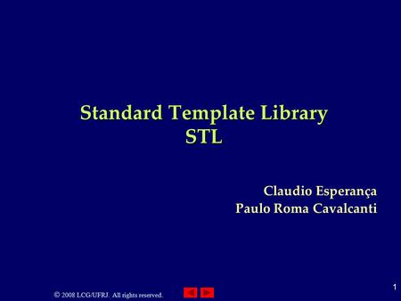 2008 LCG/UFRJ. All rights reserved. 1 Standard Template Library STL Claudio Esperança Paulo Roma Cavalcanti.