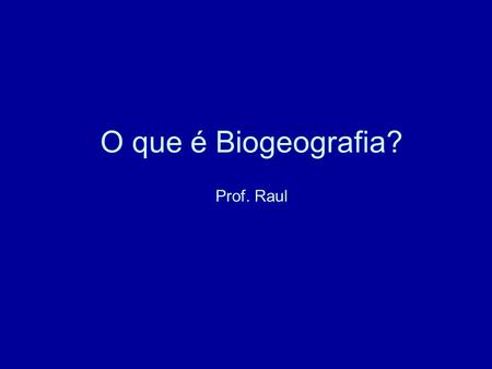 O que é Biogeografia? Prof. Raul