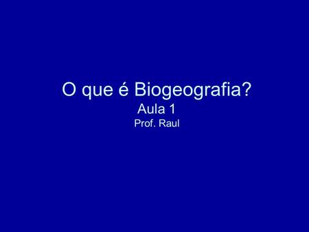 O que é Biogeografia? Aula 1 Prof. Raul
