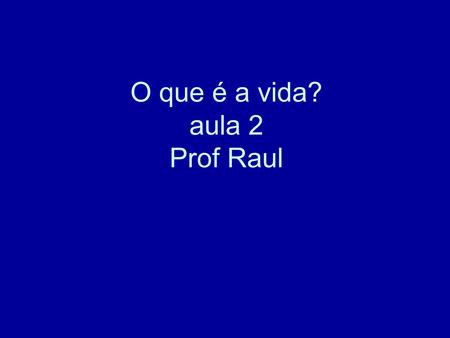 O que é a vida? aula 2 Prof Raul