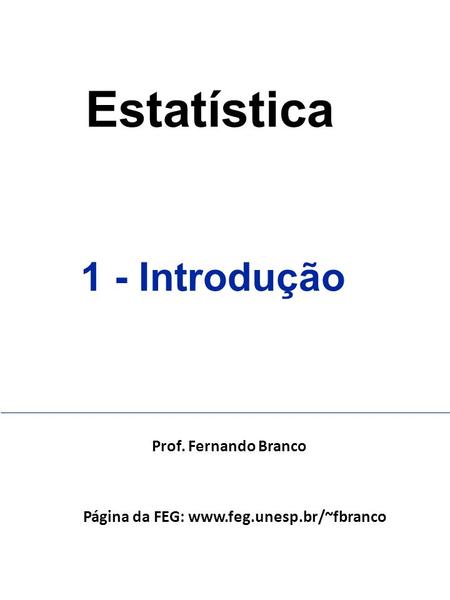 Página da FEG: www.feg.unesp.br/~fbranco Estatística 1 - Introdução Prof. Fernando Branco Página da FEG: www.feg.unesp.br/~fbranco.