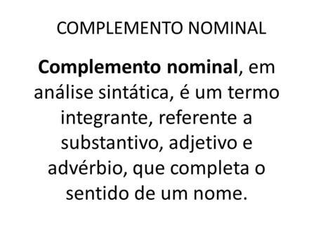 COMPLEMENTO NOMINAL Complemento nominal, em análise sintática, é um termo integrante, referente a substantivo, adjetivo e advérbio, que completa o sentido.