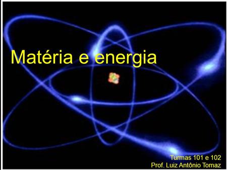 Matéria e energia Turmas 101 e 102 Prof. Luiz Antônio Tomaz.