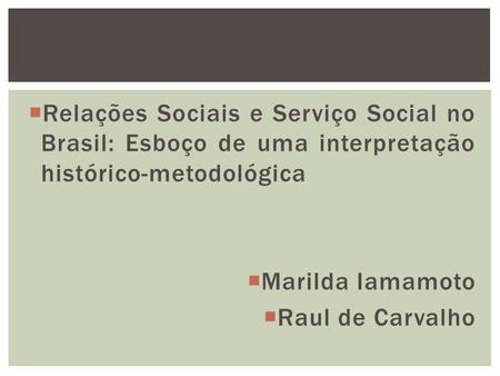 Relações Sociais e Serviço Social no Brasil: Esboço de uma interpretação histórico-metodológica Marilda Iamamoto Raul de Carvalho.