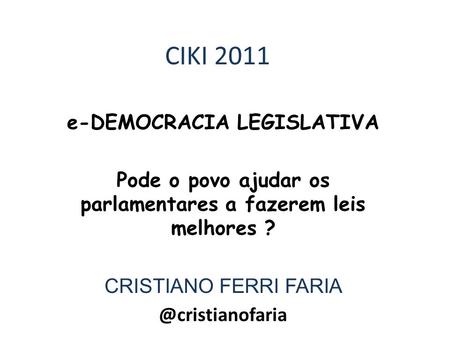 CIKI 2011 e-DEMOCRACIA LEGISLATIVA Pode o povo ajudar os parlamentares a fazerem leis melhores ? CRISTIANO FERRI