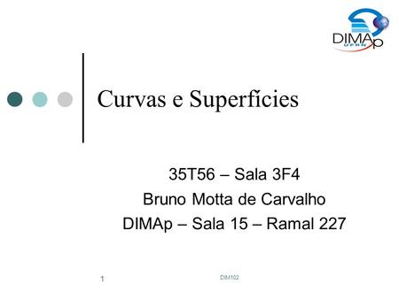 DIM102 1 Curvas e Superfícies 35T56 – Sala 3F4 Bruno Motta de Carvalho DIMAp – Sala 15 – Ramal 227.
