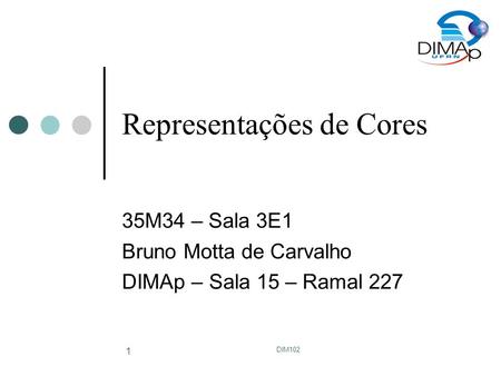 DIM102 1 Representações de Cores 35M34 – Sala 3E1 Bruno Motta de Carvalho DIMAp – Sala 15 – Ramal 227.