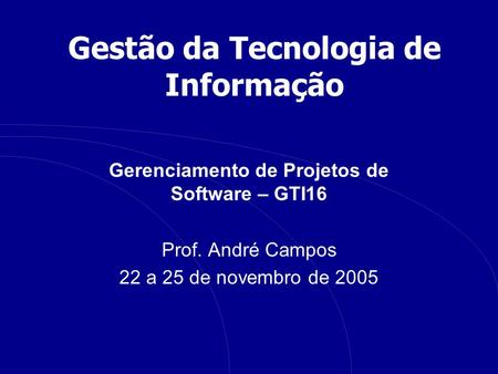 Gestão da Tecnologia de Informação Gerenciamento de Projetos de Software – GTI16 Prof. André Campos 22 a 25 de novembro de 2005.