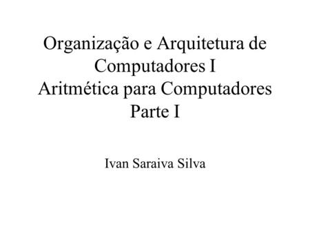 Organização e Arquitetura de Computadores I Aritmética para Computadores Parte I Ivan Saraiva Silva.