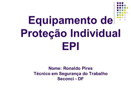Equipamento de Proteção Individual EPI Nome: Ronaldo Pires Técnico em Segurança do Trabalho Seconci - DF.