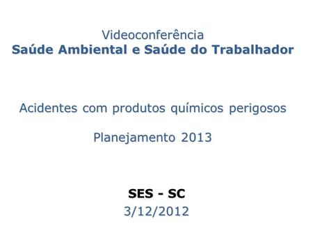 Videoconferência Saúde Ambiental e Saúde do Trabalhador Acidentes com produtos químicos perigosos Planejamento 2013 SES - SC 3/12/2012.