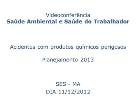 Videoconferência Saúde Ambiental e Saúde do Trabalhador Acidentes com produtos químicos perigosos Planejamento 2013 SES - MA DIA:11/12/2012.