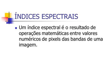 ÍNDICES ESPECTRAIS Um índice espectral é o resultado de operações matemáticas entre valores numéricos de pixels das bandas de uma imagem.