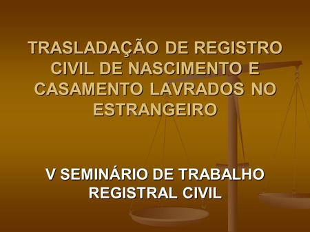 TRASLADAÇÃO DE REGISTRO CIVIL DE NASCIMENTO E CASAMENTO LAVRADOS NO ESTRANGEIRO V SEMINÁRIO DE TRABALHO REGISTRAL CIVIL.