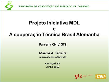 PROGRAMA DE CAPACITAÇÃO EM MERCADO DE CARBONO Parceria CNI / GTZ Marcos A. Teixeira Camaçari, BA Junho 2010 Projeto Iniciativa MDL.