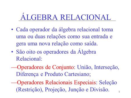 ÁLGEBRA RELACIONAL Cada operador da álgebra relacional toma uma ou duas relações como sua entrada e gera uma nova relação como saída. São oito os operadores.
