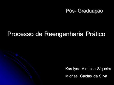 Processo de Reengenharia Prático Pós- Graduação Pós- Graduação Karolyne Almeida Siqueira Michael Caldas da Silva.