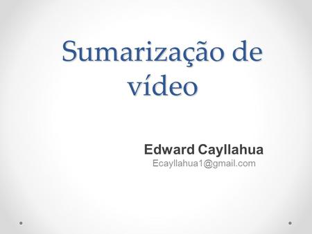 Edward Cayllahua Ecayllahua1@gmail.com Sumarização de vídeo Edward Cayllahua Ecayllahua1@gmail.com.