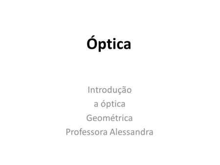 Introdução a óptica Geométrica Professora Alessandra