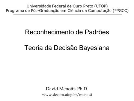 Reconhecimento de Padrões Teoria da Decisão Bayesiana David Menotti, Ph.D. www.decom.ufop.br/menotti Universidade Federal de Ouro Preto (UFOP) Programa.