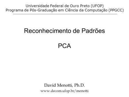 Reconhecimento de Padrões PCA David Menotti, Ph.D. www.decom.ufop.br/menotti Universidade Federal de Ouro Preto (UFOP) Programa de Pós-Graduação em Ciência.