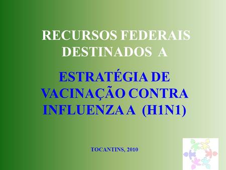 RECURSOS FEDERAIS DESTINADOS A ESTRATÉGIA DE VACINAÇÃO CONTRA INFLUENZA A (H1N1) TOCANTINS, 2010.