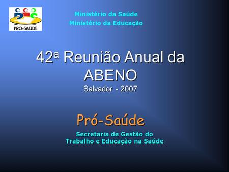 42 a Reunião Anual da ABENO Salvador - 2007 Pró-Saúde Secretaria de Gestão do Trabalho e Educação na Saúde Ministério da Saúde Ministério da Educação.