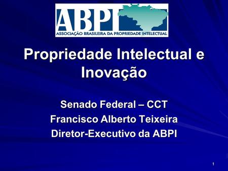 Propriedade Intelectual e Inovação Senado Federal – CCT Francisco Alberto Teixeira Diretor-Executivo da ABPI 1.