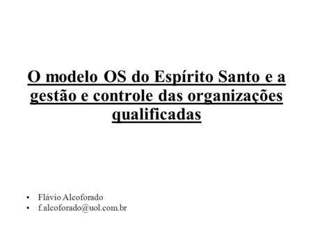 O modelo OS do Espírito Santo e a gestão e controle das organizações qualificadas Flávio Alcoforado f.alcoforado@uol.com.br.