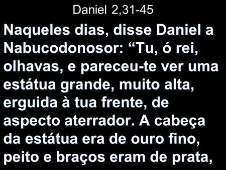 Daniel 2,31-45 Naqueles dias, disse Daniel a Nabucodonosor: “Tu, ó rei, olhavas, e pareceu-te ver uma estátua grande, muito alta, erguida à tua frente,