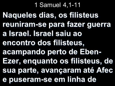 1 Samuel 4,1-11 Naqueles dias, os filisteus reuniram-se para fazer guerra a Israel. Israel saiu ao encontro dos filisteus, acampando perto de Eben-Ezer,